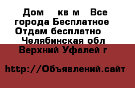 Дом 96 кв м - Все города Бесплатное » Отдам бесплатно   . Челябинская обл.,Верхний Уфалей г.